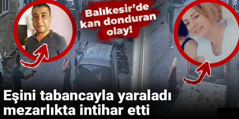 Balıkesir’de kan donduran olay! Eşini tabancayla yaraladı, mezarlıkta intihar etti