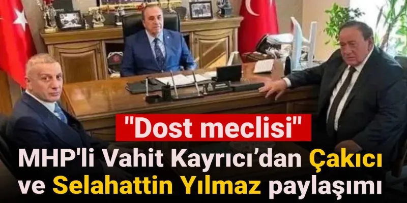 MHP'li Vahit Kayrıcı’dan Çakıcı ve Selahattin Yılmaz paylaşımı: Dost meclisi