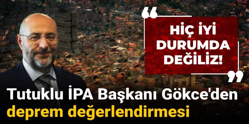 Tutuklu İPA Başkanı Gökce'den deprem değerlendirmesi: Hiç iyi durumda değiliz!